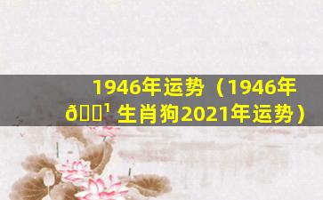 1946年运势（1946年 🌹 生肖狗2021年运势）